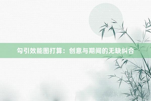 勾引效能图打算：创意与期间的无缺纠合