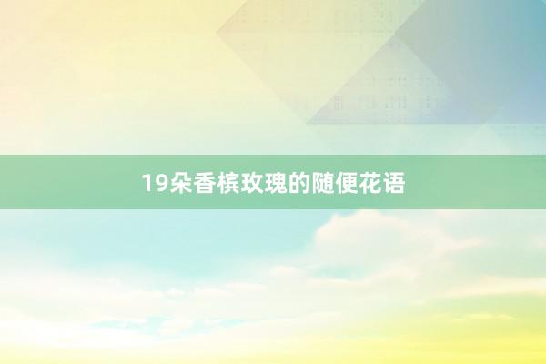 19朵香槟玫瑰的随便花语