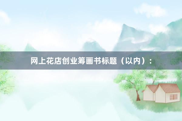 网上花店创业筹画书标题（以内）：