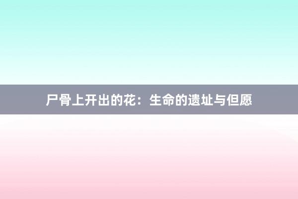 尸骨上开出的花：生命的遗址与但愿