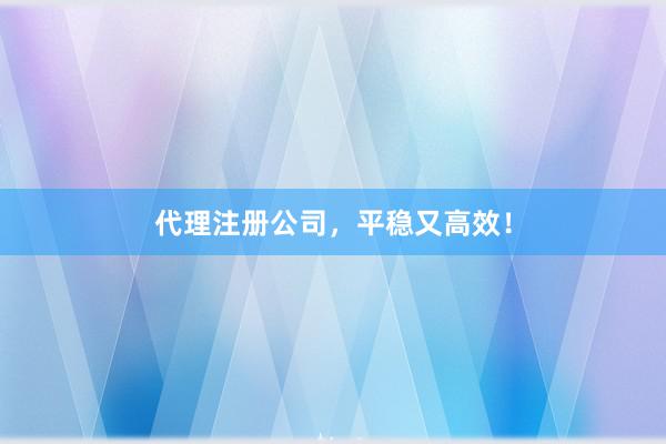 代理注册公司，平稳又高效！