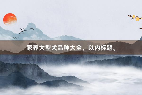 家养大型犬品种大全，以内标题。