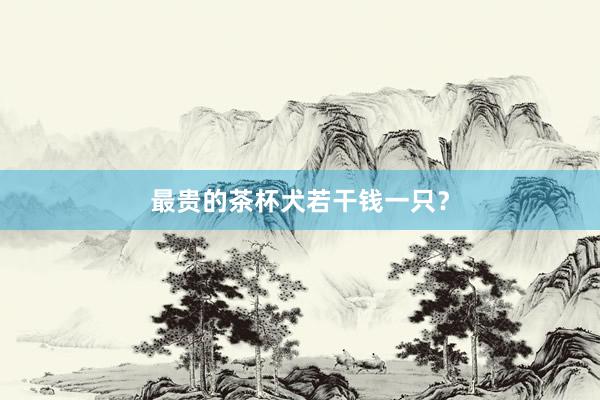 最贵的茶杯犬若干钱一只?
