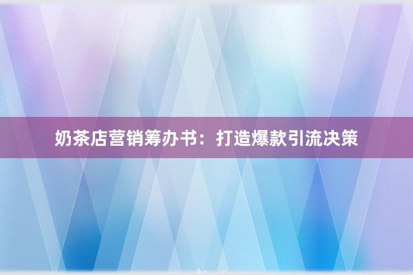 奶茶店营销筹办书：打造爆款引流决策